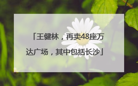 王健林，再卖48座万达广场，其中包括长沙