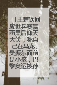 王楚钦回应世乒赛赢雨果后仰天大笑，称自己在马龙、樊振东面前是小孩，巴黎奥运被孙颖莎带着打