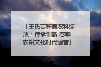 王氏麦秆画农科绽放：传承创新 奏响农耕文化时代强音