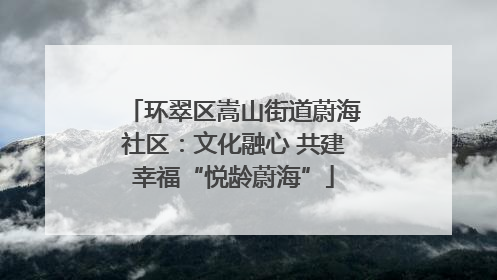 环翠区嵩山街道蔚海社区：文化融心 共建幸福“悦龄蔚海”