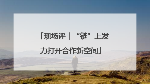 现场评｜“链”上发力打开合作新空间