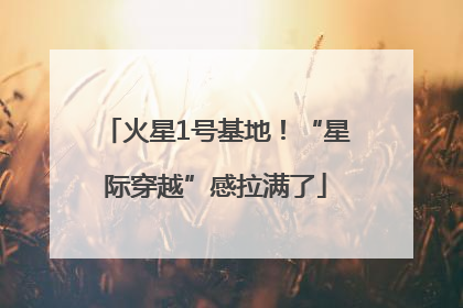 火星1号基地！“星际穿越”感拉满了