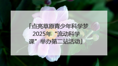 点亮草原青少年科学梦 2025年“流动科学课”举办第二站活动