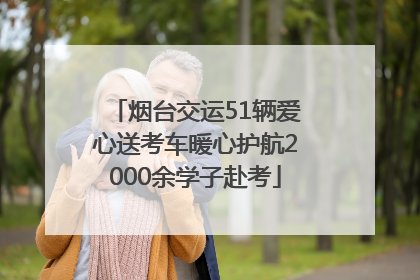 烟台交运51辆爱心送考车暖心护航2000余学子赴考