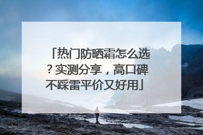 热门防晒霜怎么选？实测分享，高口碑不踩雷平价又好用