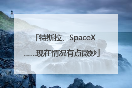 特斯拉、SpaceX……现在情况有点微妙