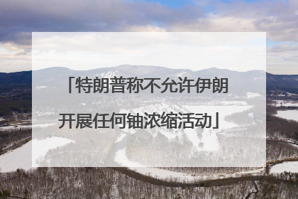 特朗普称不允许伊朗开展任何铀浓缩活动