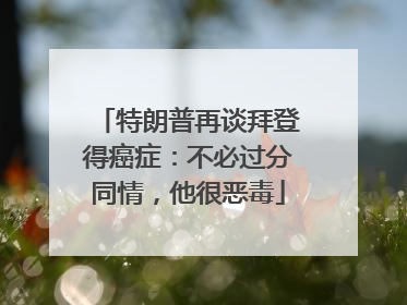 特朗普再谈拜登得癌症：不必过分同情，他很恶毒