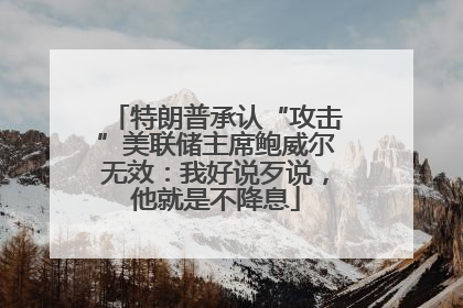特朗普承认“攻击”美联储主席鲍威尔无效：我好说歹说，他就是不降息
