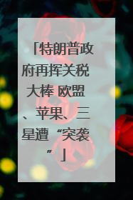特朗普政府再挥关税大棒 欧盟、苹果、三星遭“突袭”