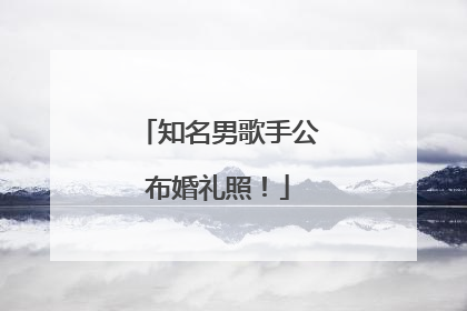 知名男歌手公布婚礼照！