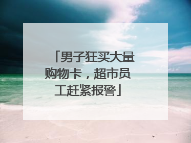 男子狂买大量购物卡，超市员工赶紧报警