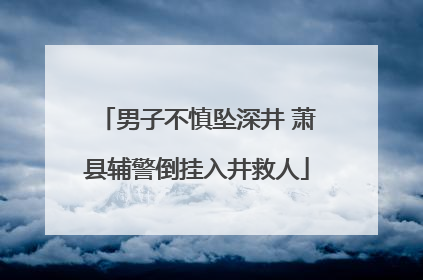 男子不慎坠深井 萧县辅警倒挂入井救人