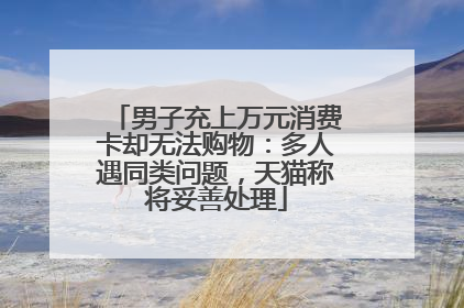 男子充上万元消费卡却无法购物：多人遇同类问题，天猫称将妥善处理
