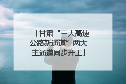 甘肃“三大高速公路新通道”两大主通道同步开工