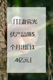 甘肃省光伏产品前5个月出口1.4亿元