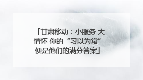 甘肃移动：小服务 大情怀 你的“习以为常”便是他们的满分答案