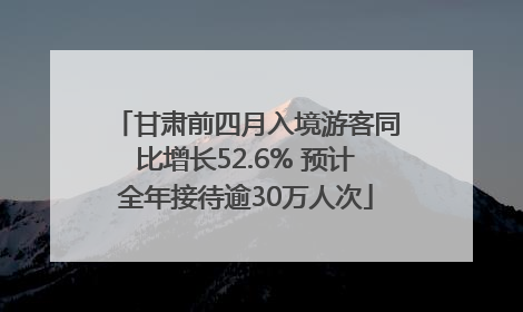 甘肃前四月入境游客同比增长52.6% 预计全年接待逾30万人次
