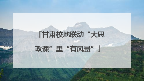 甘肃校地联动“大思政课”里“有风景”