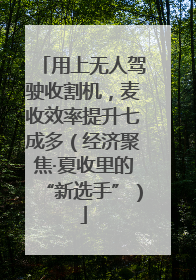 用上无人驾驶收割机，麦收效率提升七成多（经济聚焦·夏收里的“新选手”）
