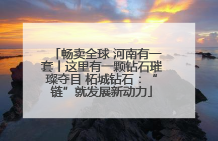 畅卖全球 河南有一套丨这里有一颗钻石璀璨夺目 柘城钻石：“链”就发展新动力