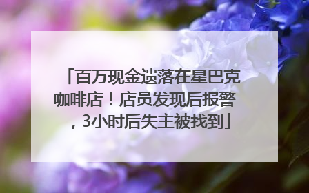 百万现金遗落在星巴克咖啡店！店员发现后报警，3小时后失主被找到