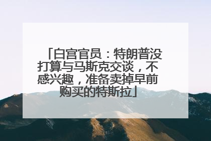 白宫官员：特朗普没打算与马斯克交谈，不感兴趣，准备卖掉早前购买的特斯拉