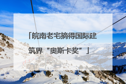 皖南老宅摘得国际建筑界“奥斯卡奖”