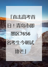 直击高考首日！青岛市即墨区7656名考生今朝试锋芒