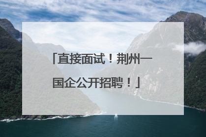 直接面试！荆州一国企公开招聘！