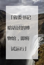 省委书记暗访过的博物馆，即将试运行