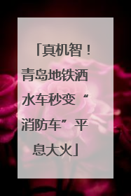 真机智！青岛地铁洒水车秒变“消防车”平息大火