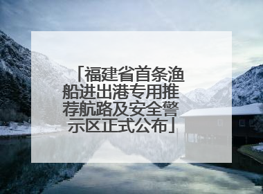 福建省首条渔船进出港专用推荐航路及安全警示区正式公布