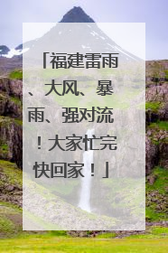 福建雷雨、大风、暴雨、强对流！大家忙完快回家！