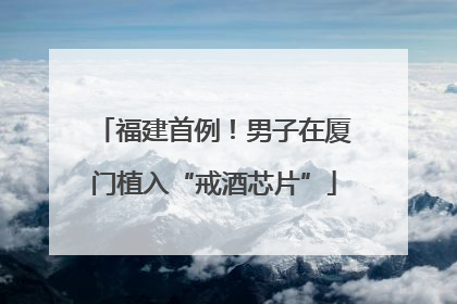 福建首例！男子在厦门植入“戒酒芯片”