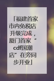 福建首家市内免税店升级完成，厦门首家“cdf国潮店”在旁同步开业