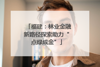 福建：林业金融新路径探索助力“点绿成金”