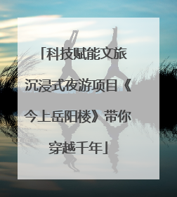 科技赋能文旅 沉浸式夜游项目《今上岳阳楼》带你穿越千年