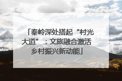 秦岭深处搭起“村光大道”：文旅融合激活乡村振兴新动能
