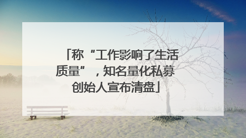 称“工作影响了生活质量”，知名量化私募创始人宣布清盘