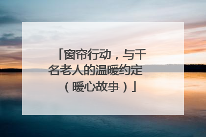 窗帘行动，与千名老人的温暖约定（暖心故事）