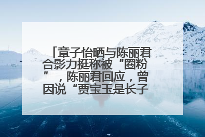 章子怡晒与陈丽君合影力挺称被“圈粉”，陈丽君回应，曾因说“贾宝玉是长子长孙”惹争议