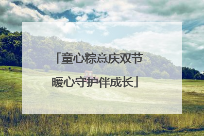 童心粽意庆双节 暖心守护伴成长