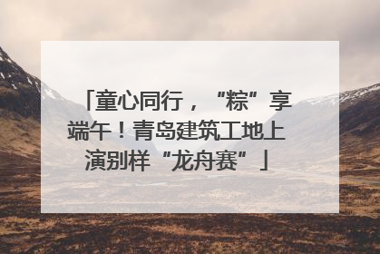 童心同行，“粽”享端午！青岛建筑工地上演别样“龙舟赛”
