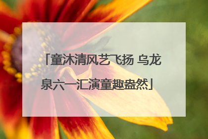 童沐清风艺飞扬 乌龙泉六一汇演童趣盎然