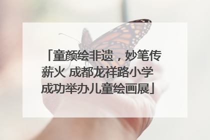 童颜绘非遗，妙笔传薪火 成都龙祥路小学成功举办儿童绘画展