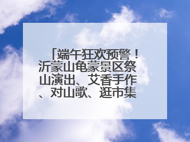 端午狂欢预警！沂蒙山龟蒙景区祭山演出、艾香手作、对山歌、逛市集！速来嗨玩~
