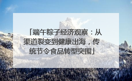 端午粽子经济观察：从渠道裂变到健康出海，传统节令食品转型突围