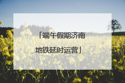 端午假期济南地铁延时运营