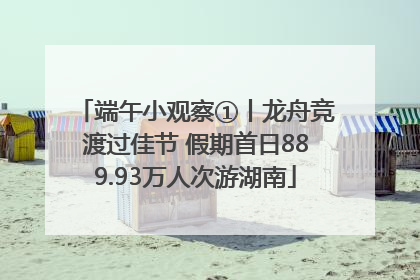 端午小观察①丨龙舟竞渡过佳节 假期首日889.93万人次游湖南
